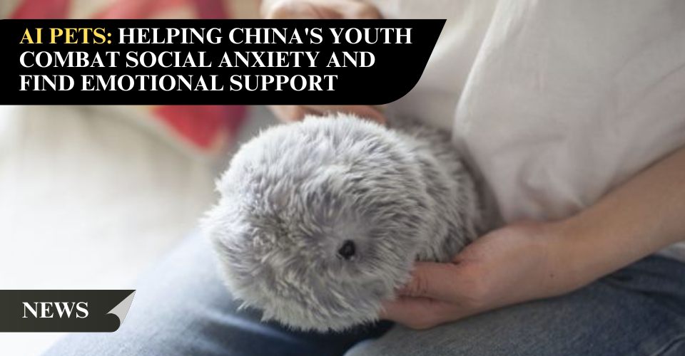 AI Pets: Helping China’s Youth Combat Social Anxiety and Find Emotional Support