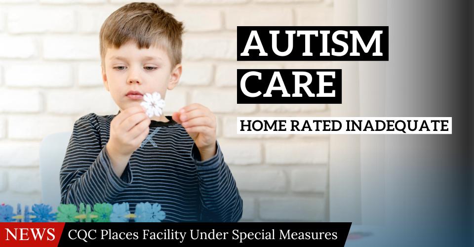 Autism Care Home Rated Inadequate | CQC Places Facility Under Special Measures