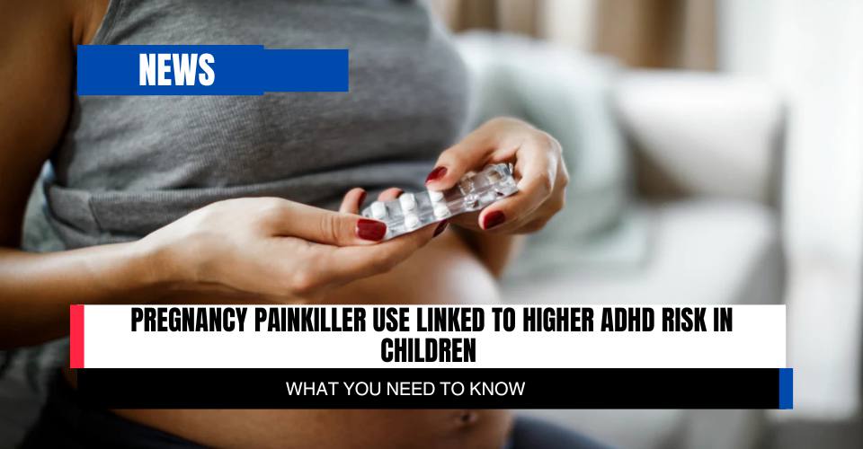 Pregnancy Painkiller Use Linked to Higher ADHD Risk in Children: What You Need to Know